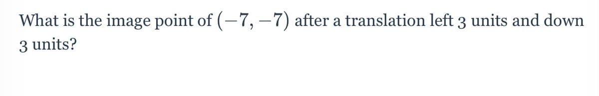 What is the image point of (-7, -7) after a translation left 3 units and down
3 units?
