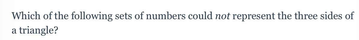 Which of the following sets of numbers could not represent the three sides of
a triangle?
