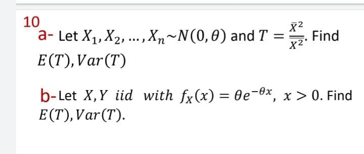 10
X2
Find
a- Let X1, X2, ..., Xn~N(0,0) and T
X2
%3D
E(T),Var(T)
b-Let X,Y iid with fx(x) = 0e-0x, x > 0. Find
E (T),Var(T).
%3|
