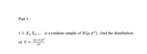 Part 1:
1-1. X1, X2, ... is a random sample of N (H, a?), find the distribution
of Y =
(n-1)s²
