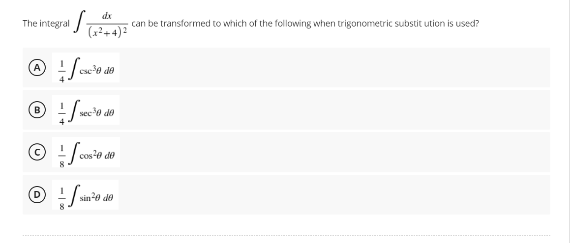 dx
The integral
can be transformed to which of the following when trigonometric substitution is used?
(x²+4)²
A
-=-csc²³
csc ³0 de
Ⓒ + / 10
B
sec ³0 de
с
-
cos
cos²0 de
D
sin ²0 de