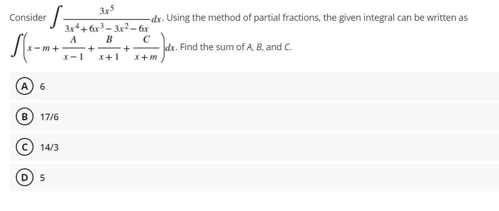 Consider
Sx
x-m+
A 6
B 17/6
14/3
5
3x5
3x4+6x3-3x² - 6x
A
B
с
+
+
x-1 x+1 x+m
-dx. Using the method of partial fractions, the given integral can be written as
dx. Find the sum of A, B, and C.