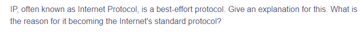 IP, often known as Internet Protocol, is a best-effort protocol. Give an explanation for this. What is
the reason for it becoming the Internet's standard protocol?