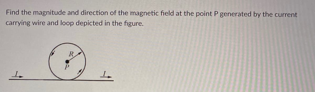 Find the magnitude and direction of the magnetic field at the point P generated by the current
carrying wire and loop depicted in the figure.
R
