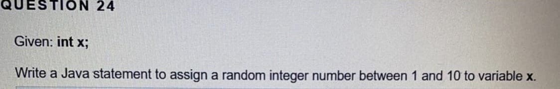 ESTION 24
Given: int x;
Write a Java statement to assign a random integer number between 1 and 10 to variable x.
