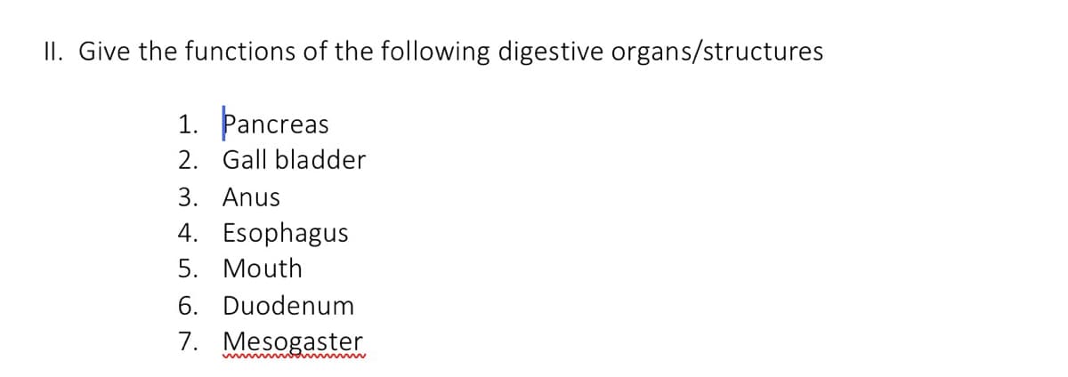 II. Give the functions of the following digestive organs/structures
1. Þancreas
2. Gall bladder
3. Anus
4. Esophagus
5. Mouth
6. Duodenum
7. Mesogaster
ww w i
