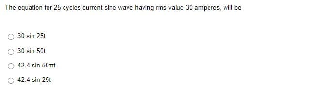 The equation for 25 cycles current sine wave having rms value 30 amperes, will be
30 sin 25t
30 sin 50t
42.4 sin 50mt
42.4 sin 25t
