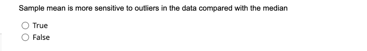 Sample mean is more sensitive to outliers in the data compared with the median
True
False
