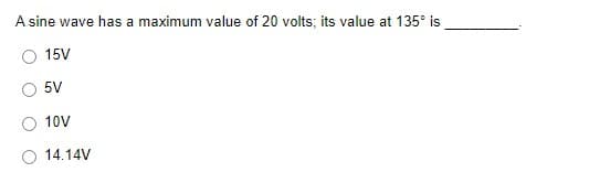 A sine wave has a maximum value of 20 volts; its value at 135° is
15V
5V
10V
14.14V
