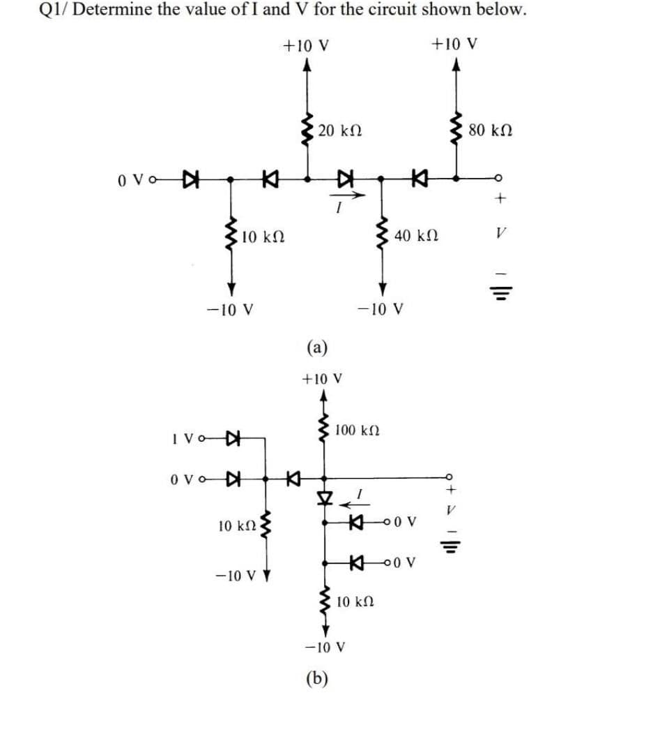 Q1/ Determine the value of I and V for the circuit shown below.
+10 V
+10 V
20 kN
80 kN
o vo
10 kN
40 k2
V
-10 V
-10 V
(a)
+10 V
100 k2
o vo A
10 k2
-10 V Y
10 kN
-10 V
(b)
