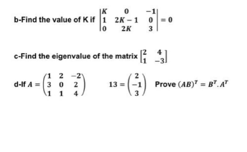 |K 0
b-Find the value of K if 1 2K - 1
-1
0 = 0
01
2K
3
4
c-Find the eigenvalue of the matrix
-3.
1 2 -2
d-lf A =3 0
2
2
13 =-1
Prove (AB)" = B".A"
1 1
4
3
