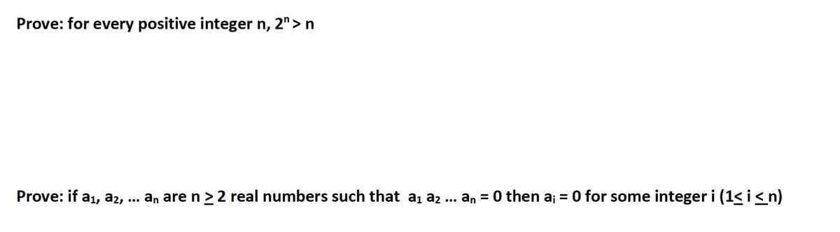 Prove: for every positive integer n, 2"> n
Prove: if a₁, A2, an are n ≥ 2 real numbers such that a₁ a₂
...
an = 0 then a; = 0 for some integer i (1≤ i ≤ n)