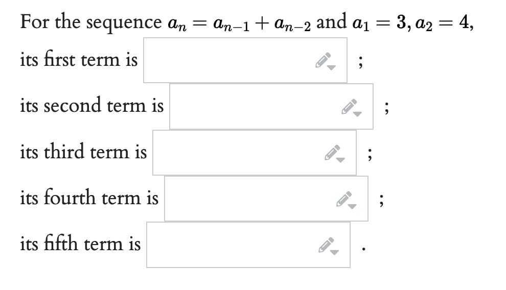 sequence an = an−1+ an-2 and a₁ = 3, a₂ = 4,
;
For the
its first term is
its second term is
its third term is
its fourth term is
its fifth term is
-
-
-
F
;
;