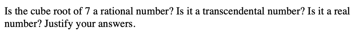 Is the cube root of 7 a rational number? Is it a transcendental number? Is it a real
number? Justify your answers.
