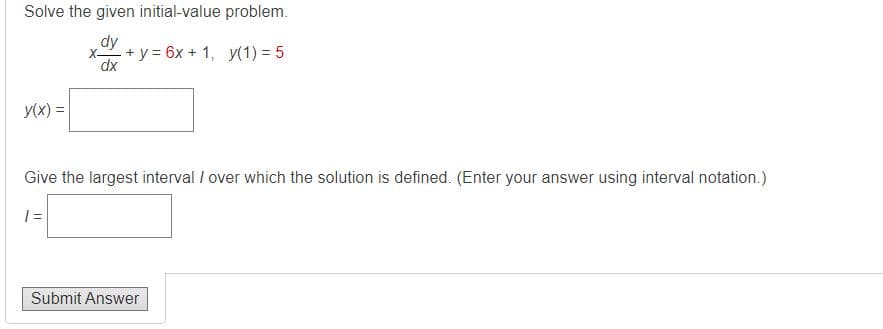 Solve the given initial-value problem.
dy
dx
+y=6x + 1, y(1)=5
y(x) =
Give the largest interval / over which the solution is defined. (Enter your answer using interval notation.)
1 =
Submit Answer