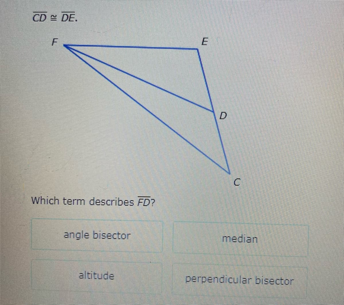 CD DE.
D.
Which term describes FD?
angle bisector
median
altitude
perpendicular bisector
