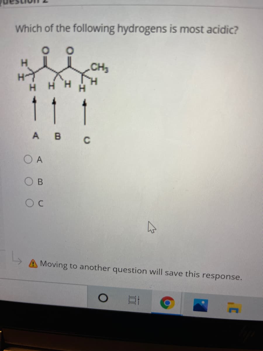 Which of the following hydrogens is most acidic?
H.
CH3
HHHH
111
A B C
O A
A Moving to another question will save this response.
