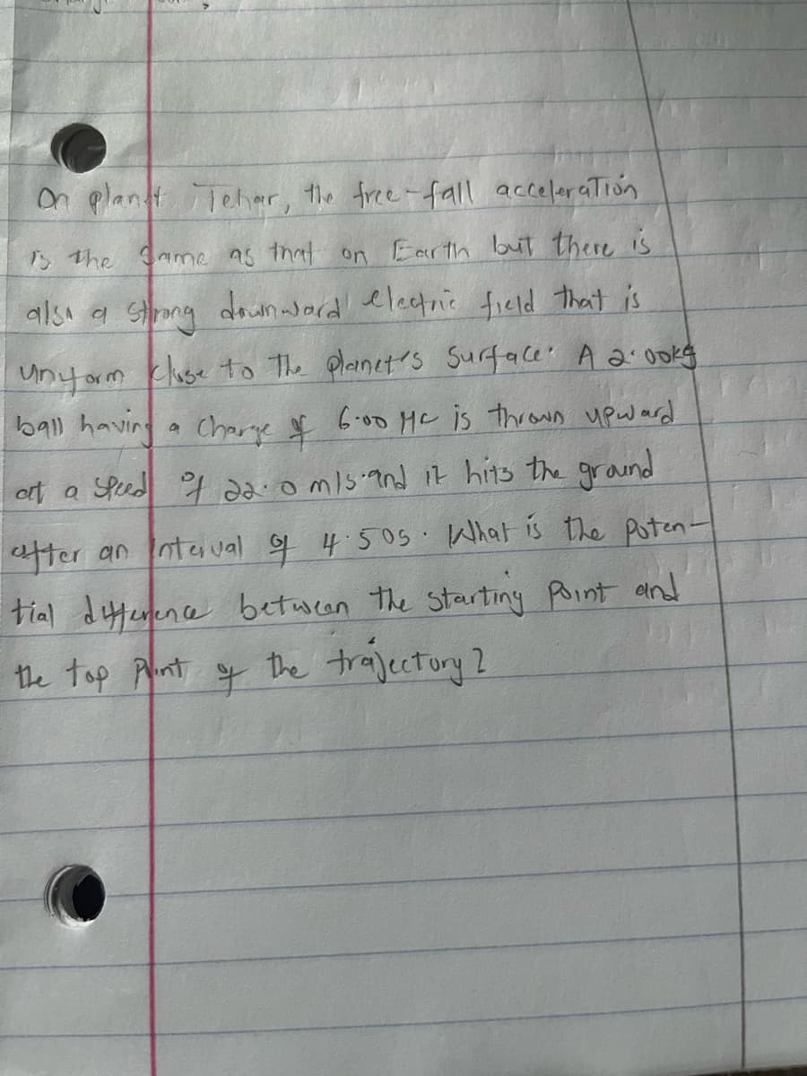 **Physics Problem: Understanding Free-Fall and Electric Fields on Planet Tehar**

**Problem Statement:**

On planet Tehar, the free-fall acceleration is the same as that on Earth, but there is also a strong downward electric field that is uniform close to the planet's surface. A 2.00 kg ball having a charge of 6.00 μC is thrown upward at a speed of 20.0 m/s and it hits the ground after an interval of 4.50 s. What is the potential difference between the starting point and the top point of the trajectory?

**Analysis and Solution:**

1. **Free-Fall Acceleration (g):**
   - Since the free-fall acceleration on planet Tehar is the same as on Earth, we use \( g = 9.8 \, \text{m/s}^2 \).

2. **Initial Information:**
   - Mass of ball, \( m = 2.00 \, \text{kg} \)
   - Charge of the ball, \( q = 6.00 \, \mu\text{C} = 6.00 \times 10^{-6} \, \text{C} \)
   - Initial speed, \( v_0 = 20.0 \, \text{m/s} \)
   - Total time of flight, \( t = 4.50 \, \text{s} \)

3. **Trajectory and Time Calculation:**
   - The ball is thrown upward and returns to the ground, hence the total time for ascending and descending is 4.50 s.
   - Time to reach the top of the trajectory, \( t_{\text{up}} = \frac{4.50 \, \text{s}}{2} = 2.25 \, \text{s} \)

4. **Vertical Displacement Calculation:**
   - Using the kinematic equation \( v = u + at \):
     \[
     0 = 20.0 \, \text{m/s} - (9.8 \, \text{m/s}^2) \times 2.25 \, \text{s}
     \]
     This confirms the time to the top point as accurate since \( v = 0 \, \text{m/s} \) at the top.

5. **Height Calculation (h):**
   - Using \( h