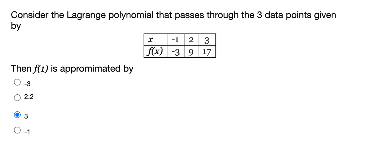 Consider the Lagrange polynomial that passes through the 3 data points given
by
-1
2
3
f(x) | -3 9 17
Then f(1) is appromimated by
2.2
3
-1
