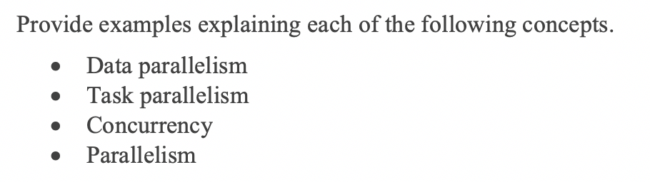 Provide examples explaining each of the following concepts.
Data parallelism
Task parallelism
Concurrency
Parallelism
