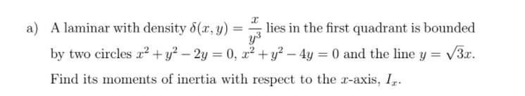 a) A laminar with density &(x,y) =
lies in the first quadrant is bounded
y3
by two circles r? +y² – 2y = 0, x² +y² – 4y = 0 and the line y = v3x.
Find its moments of inertia with respect to the x-axis, Ip.
