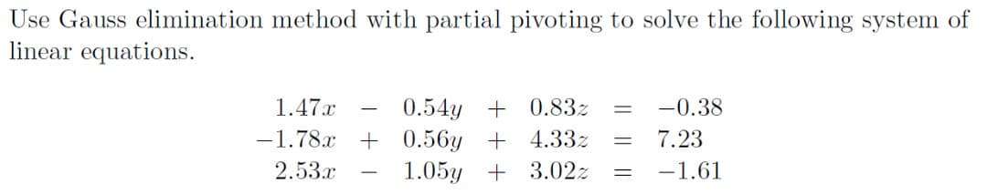 Use Gauss elimination method with partial pivoting to solve the following system of
linear equations.
1.47x
0.54y + 0.83z
-0.38
-1.78x + 0.56y + 4.33z
1.05y + 3.02z
7.23
2.53.x
-1.61
-
=
