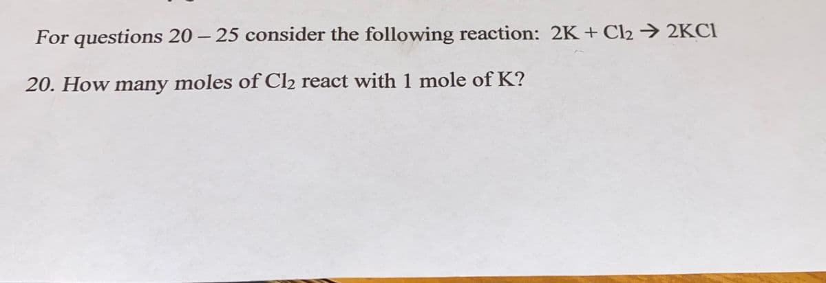 For questions 20 – 25 consider the following reaction: 2K+ Cl2 → 2KCI
20. How many moles of Cl2 react with 1 mole of K?
