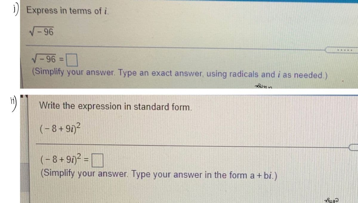 i) Express in terms of i.
<-96
5..N
-96 3D
(Simplify your answer. Type an exact answer, using radicals and i as needed.)
Write the expression in standard form.
(-8+91)2
(- 8 + 9)² = D
(Simplify your answer. Type your answer in the form a + bi.)
