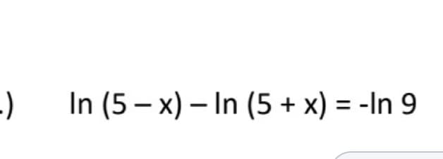 In (5 – x) – In (5 + x) = -In 9
