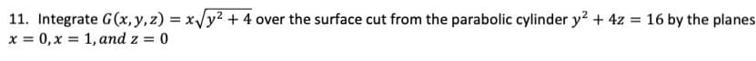 11. Integrate G(x, y, z)=x√y² + 4 over the surface cut from the parabolic cylinder y² + 4z = 16 by the planes
x = 0, x = 1, and z = 0