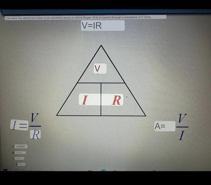 Calculate the electrical power of an electrical device in which Buyen 10 A of current through a resistance of 2 ohms
V=IR
+225KI
1200W
425A
de
V
R
V
IR
A=
V
I