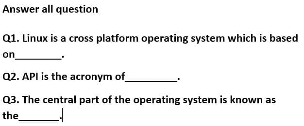 Answer all question
Q1. Linux is a cross platform operating system which is based
on
Q2. API is the acronym of_
Q3. The central part of the operating system is known as
the
