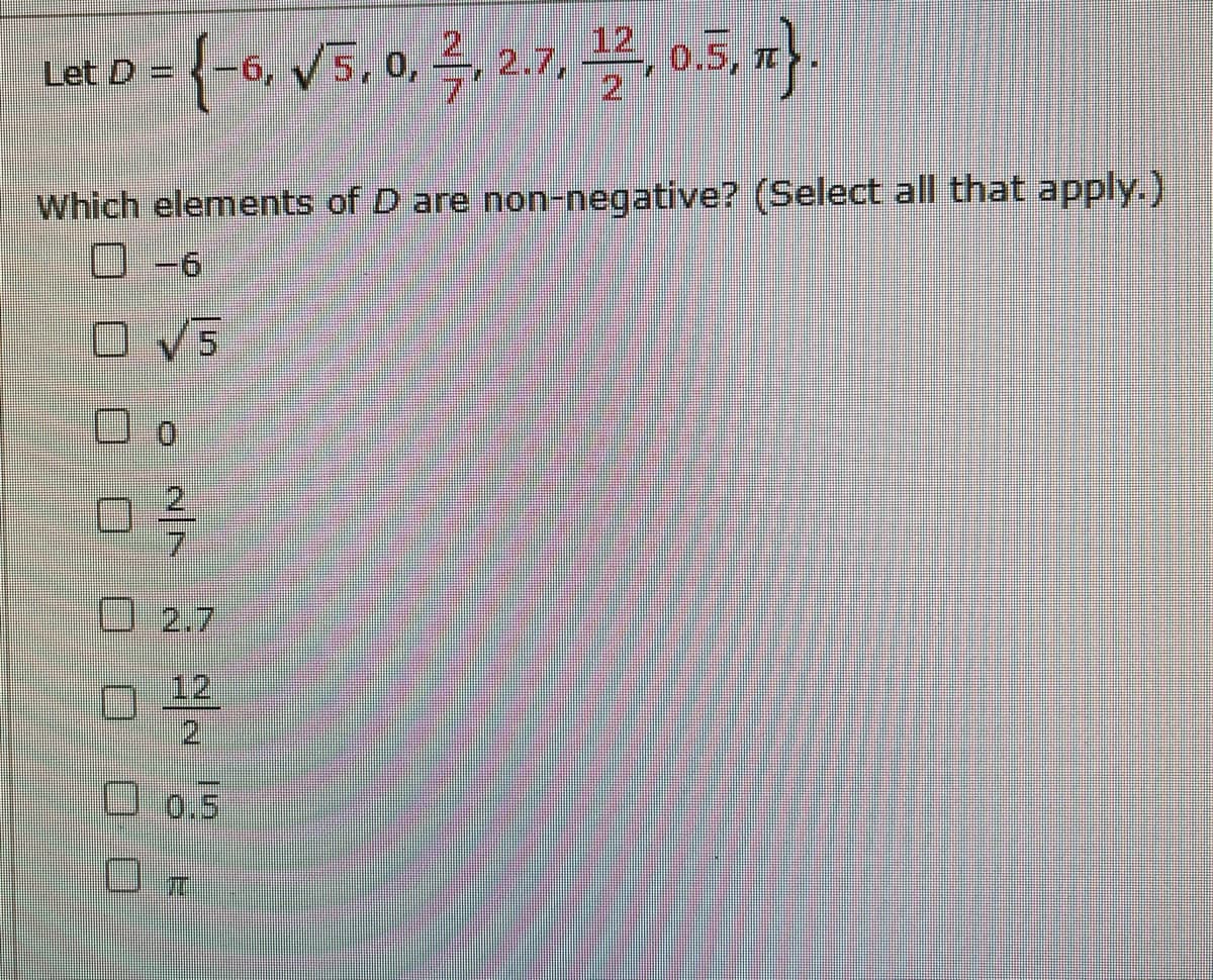 ={-6, V5, 0, 2, 2.7,
0.5, T.
Let D
12
Which elements of D are non-negative? (Select all that apply.)
O -6
O v5
Do
21
O2.7
12
2.
0.5
口0
