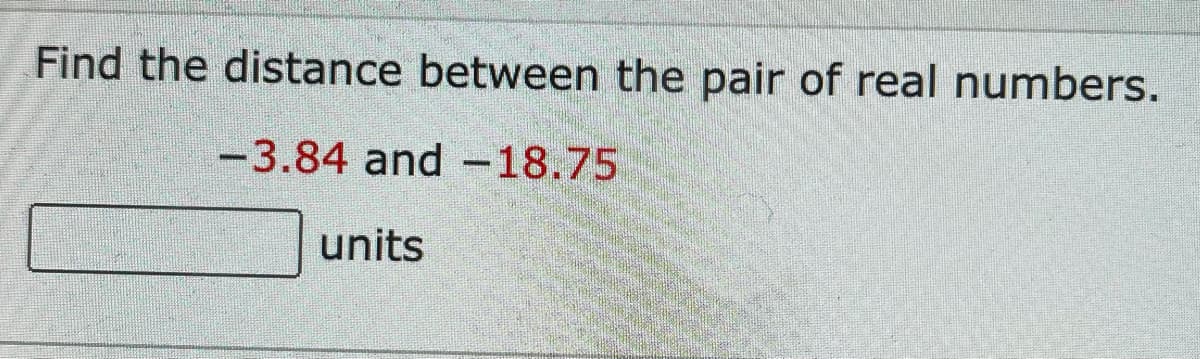 Find the distance between the pair of real numbers.
-3.84 and -18.75
units
