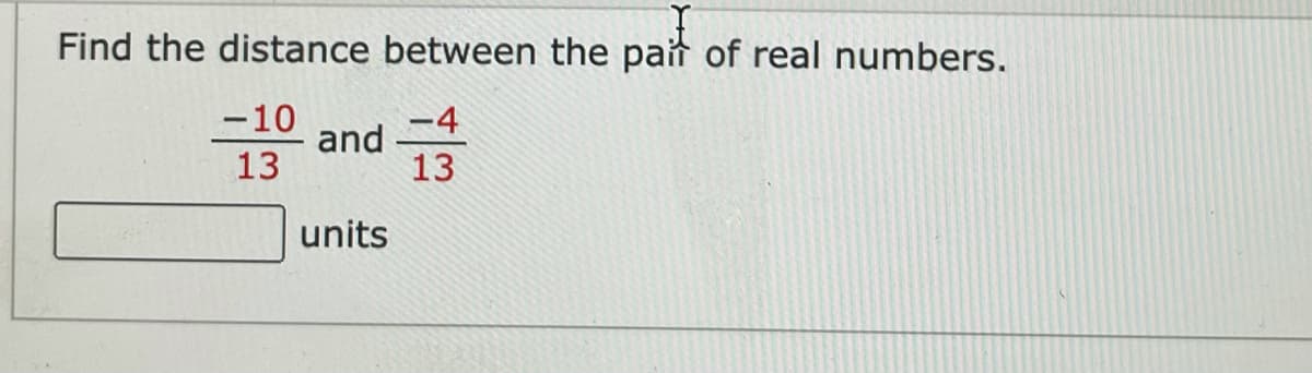 Find the distance between the pait of real numbers.
-10
-4
and
13
13
units
