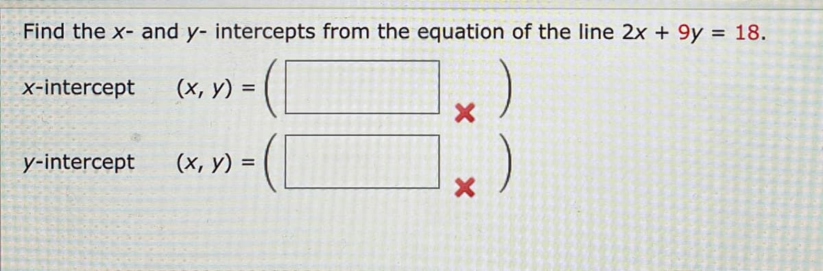 Find the x- and y- intercepts from the equation of the line 2x + 9y = 18.
x-intercept
(х, у)
%3D
y-intercept
(х, у) %3
