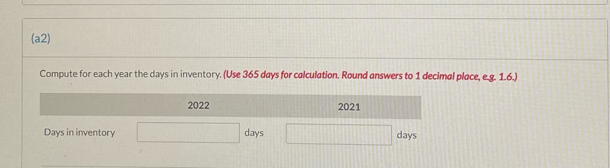 (a2)
Compute for each year the days in inventory. (Use 365 days for calculation. Round answers to 1 decimal place, eg. 1.6.)
2022
2021
Days in inventory
days
days
