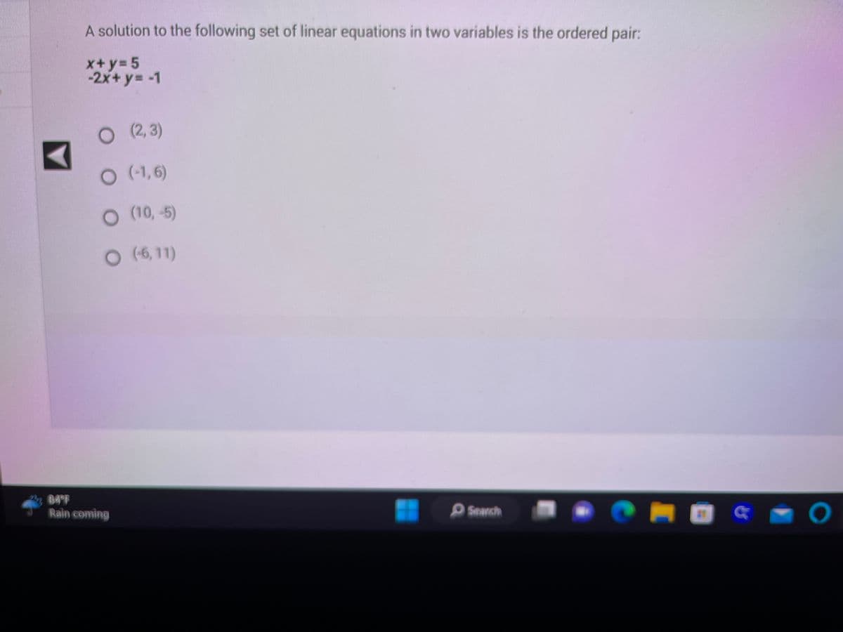 A solution to the following set of linear equations in two variables is the ordered pair:
x+y=5
-2x+y=-1
O (2,3)
O (-1,6)
O (10,-5)
O (-6,11)
84°F
Rain coming
Search
CHOG
a