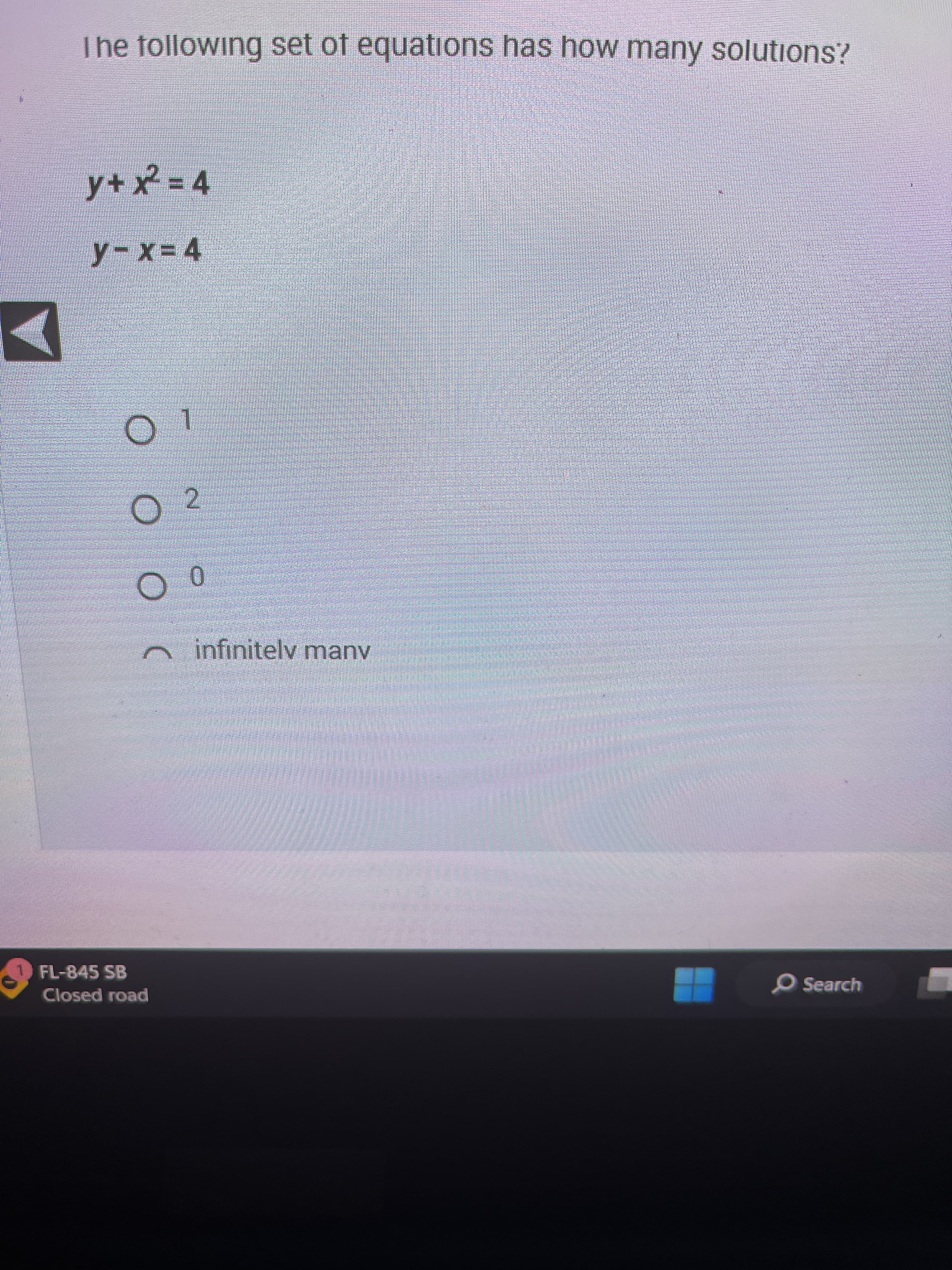 The following set of equations has how many solutions?
y+ x² = 4
y-x=4
01
O 2
O 0
FL-845 SB
Closed road
infinitely many
O Search