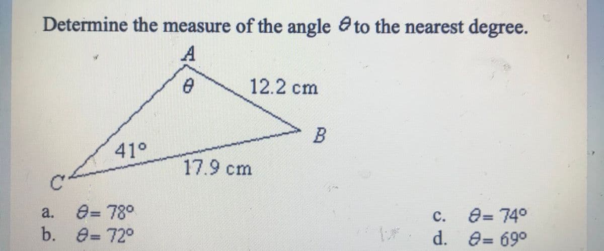 Determine the measure of the angle eto the nearest degree.
A
12.2 ст
41°
17.9cm
e= 78°
b. e=72°
e= 74°
1 d. e= 69°
a.
с.
