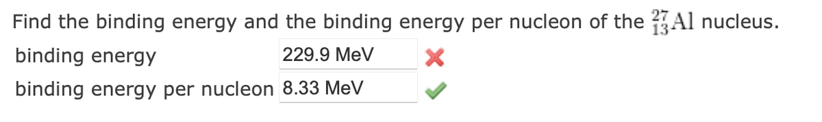 Find the binding energy and the binding energy per nucleon of the Al nucleus.
229.9 MeV
X
binding energy
binding energy per nucleon 8.33 MeV