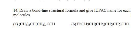 14. Draw a bond-line structural formula and give IUPAC name for each
molecules.
(a) (CH;)2CH(CH2):CCH
(b) PHCH2CH(CH3)CH2CH2CHO
