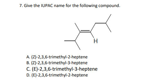 7. Give the IUPAC name for the following compound.
H
A. (Z)-2,3,6-trimethyl-2-heptene
B. (Z)-2,3,6-trimethyl-3-heptene
C. (E)-2,3,6-trimethyl-3-heptene
D. (E)-2,3,6-trimethyl-2-heptene
