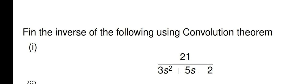 Fin the inverse of the following using Convolution theorem
(i)
ZA
21
3s² + 5s-2