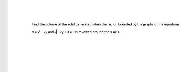 Find the volume of the solid generated when the region bounded by the graphs of the equations
x = y? - 2y and x- 2y + 3 = 0 is revolved around the x-axis.
