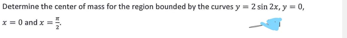 Determine the center of mass for the region bounded by the curves y
2 sin 2x, y = 0,
x = 0 and x =
2'
