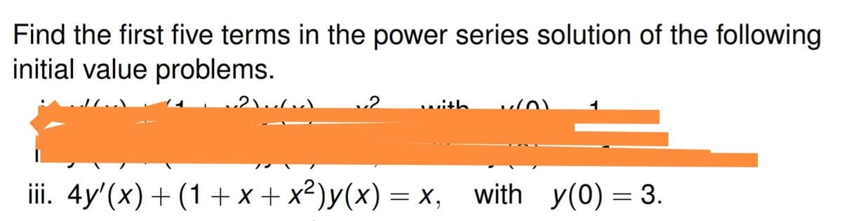 Find the first five terms in the power series solution of the following
initial value problems.
..2 with
iii. 4y'(x) + (1 + x + x²)y(x) = x,
with y(0) = 3.