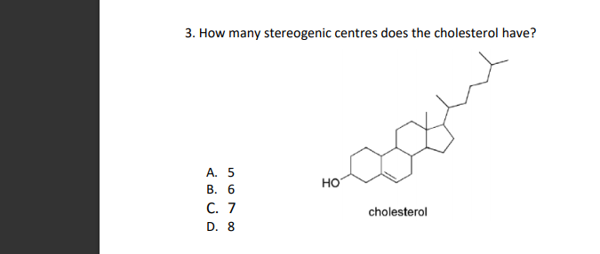 3. How many stereogenic centres does the cholesterol have?
А. 5
но
В. 6
С. 7
cholesterol
D. 8
