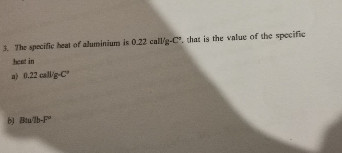 3. The specific heat of aluminium is 0.22 call/g-C°. that is the value of the specific
heat in
a) 0.22 call/g-Co
b) Btu/Ib-Fo
