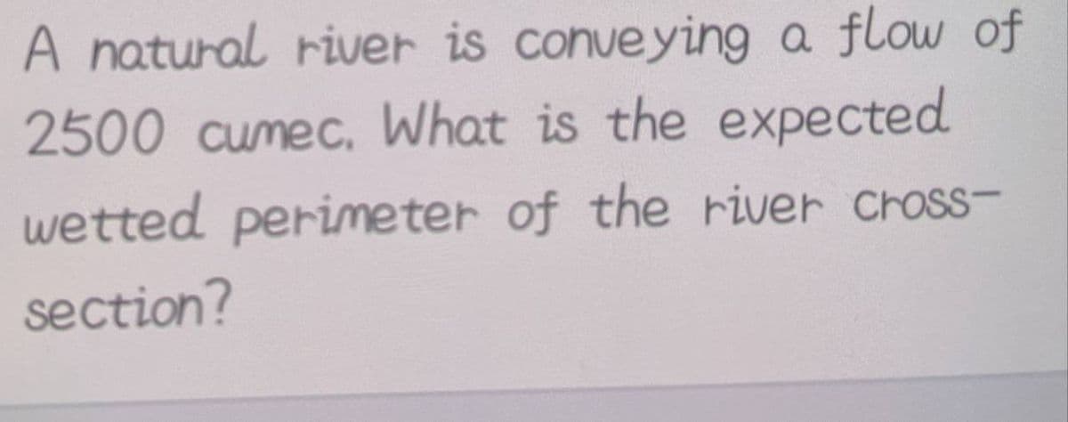 A natural river is conveying a flow of
2500 cumec, What is the expected
wetted perimeter of the river cross-
section?